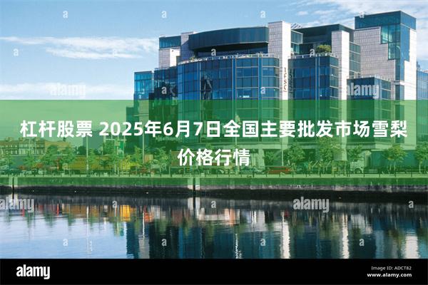 杠杆股票 2025年6月7日全国主要批发市场雪梨价格行情