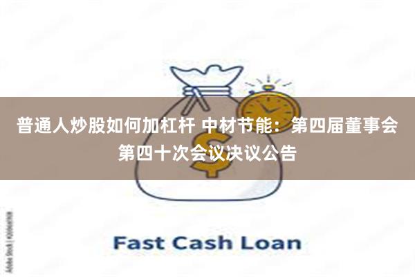 普通人炒股如何加杠杆 中材节能：第四届董事会第四十次会议决议公告