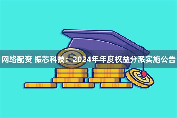 网络配资 振芯科技：2024年年度权益分派实施公告
