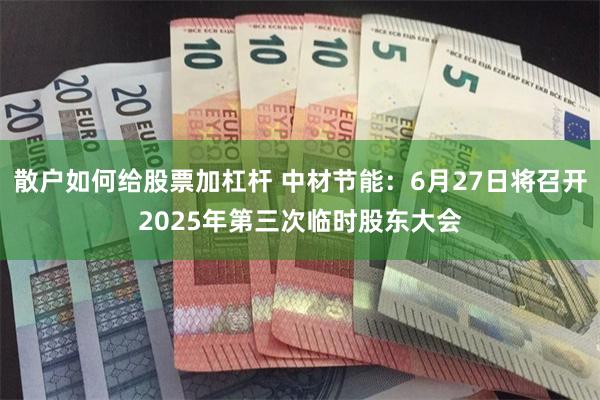 散户如何给股票加杠杆 中材节能：6月27日将召开2025年第三次临时股东大会