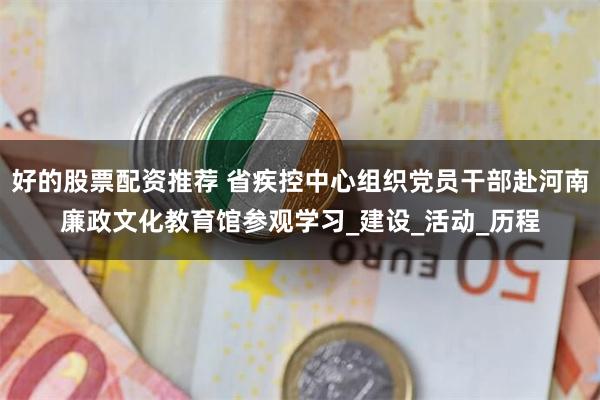 好的股票配资推荐 省疾控中心组织党员干部赴河南廉政文化教育馆参观学习_建设_活动_历程