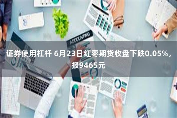 证券使用杠杆 6月23日红枣期货收盘下跌0.05%,报9465元
