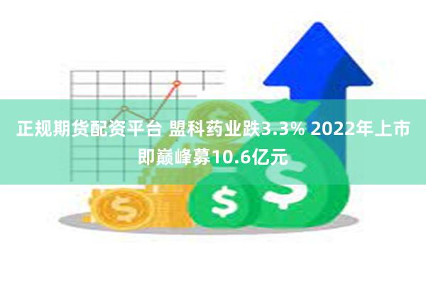 正规期货配资平台 盟科药业跌3.3% 2022年上市即巅峰募10.6亿元