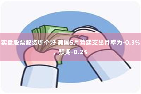 实盘股票配资哪个好 美国5月营建支出月率为-0.3%，预期-0.2%