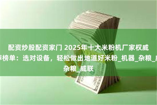 配资炒股配资家门 2025年十大米粉机厂家权威推荐榜单:选对设备,轻松做出地道好米粉_机器_杂粮_威联
