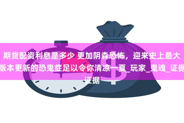 期货配资利息是多少 更加阴森恐怖，迎来史上最大版本更新的恐鬼症足以令你清凉一夏_玩家_鬼魂_证据