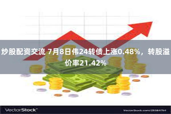 炒股配资交流 7月8日伟24转债上涨0.48%,转股溢价率21.42%