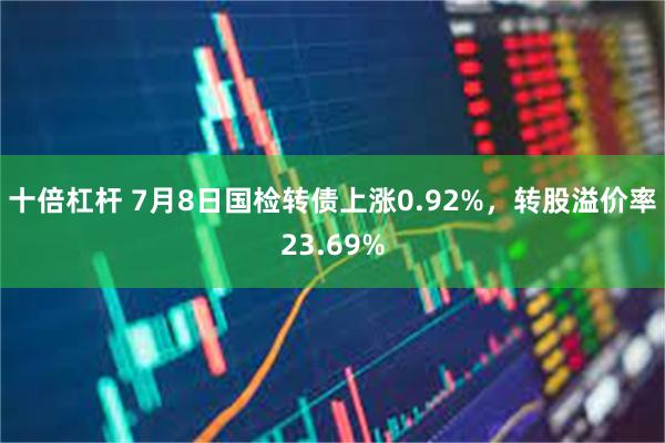 十倍杠杆 7月8日国检转债上涨0.92%，转股溢价率23.69%