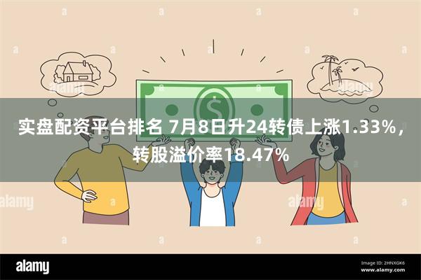 实盘配资平台排名 7月8日升24转债上涨1.33%,转股溢价率18.47%