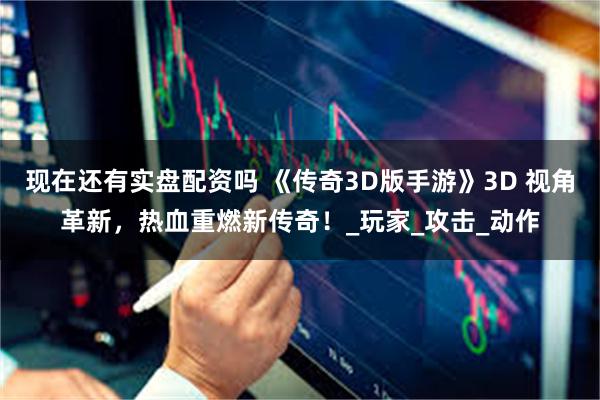 现在还有实盘配资吗 《传奇3D版手游》3D 视角革新,热血重燃新传奇!_玩家_攻击_动作