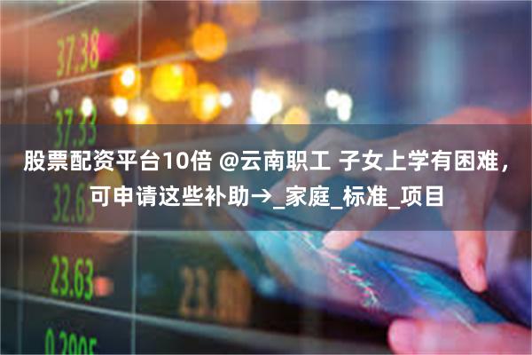 股票配资平台10倍 @云南职工 子女上学有困难,可申请这些补助→_家庭_标准_项目