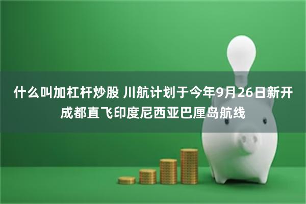 什么叫加杠杆炒股 川航计划于今年9月26日新开成都直飞印度尼西亚巴厘岛航线