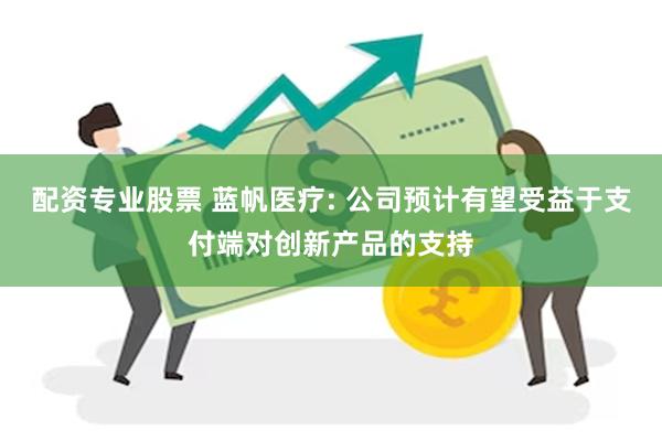 配资专业股票 蓝帆医疗: 公司预计有望受益于支付端对创新产品的支持