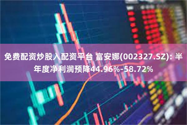 免费配资炒股入配资平台 富安娜(002327.SZ): 半年度净利润预降44.96%-58.72%