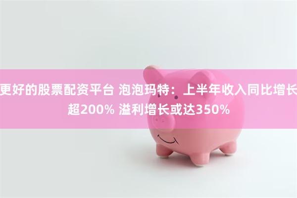 更好的股票配资平台 泡泡玛特:上半年收入同比增长超200% 溢利增长或达350%