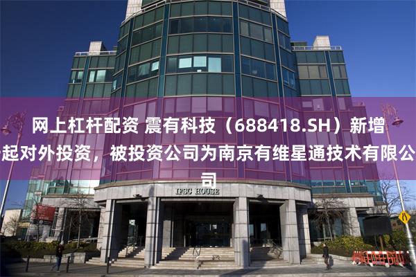 网上杠杆配资 震有科技（688418.SH）新增一起对外投资，被投资公司为南京有维星通技术有限公司