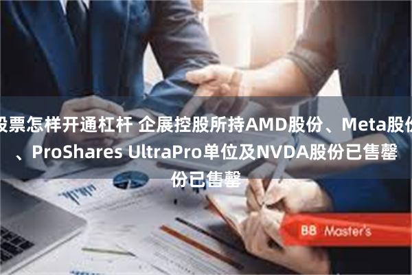 股票怎样开通杠杆 企展控股所持AMD股份、Meta股份、ProShares UltraPro单位及NVDA股份已售罄