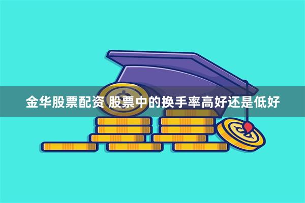 金华股票配资 股票中的换手率高好还是低好