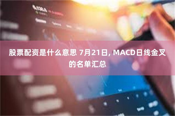 股票配资是什么意思 7月21日, MACD日线金叉的名单汇总