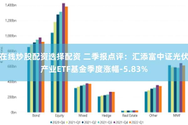 在线炒股配资选择配资 二季报点评:汇添富中证光伏产业ETF基金季度涨幅-5.83%