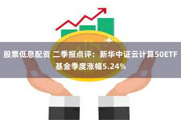 股票低息配资 二季报点评:新华中证云计算50ETF基金季度涨幅5.24%