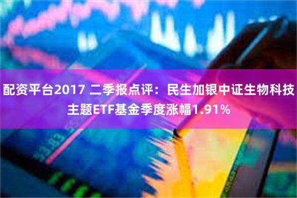 配资平台2017 二季报点评：民生加银中证生物科技主题ETF基金季度涨幅1.91%