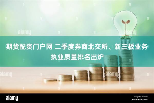 期货配资门户网 二季度券商北交所、新三板业务执业质量排名出炉