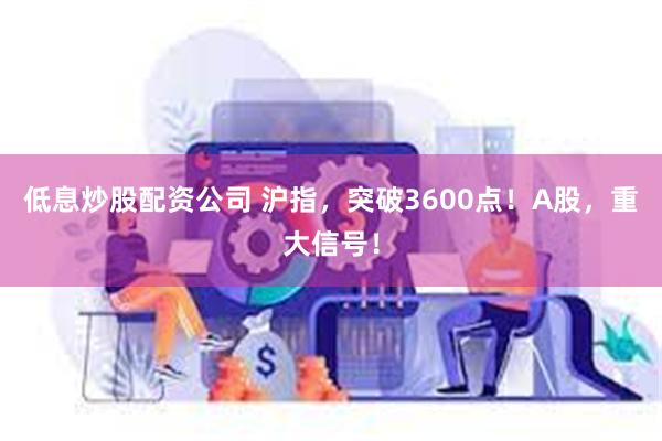 低息炒股配资公司 沪指,突破3600点!A股,重大信号!