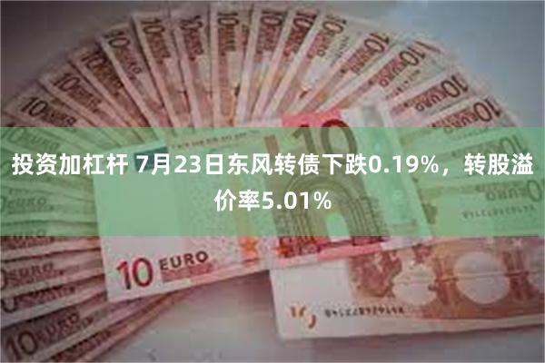 投资加杠杆 7月23日东风转债下跌0.19%,转股溢价率5.01%