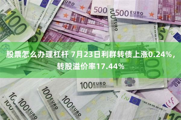 股票怎么办理杠杆 7月23日利群转债上涨0.24%,转股溢价率17.44%