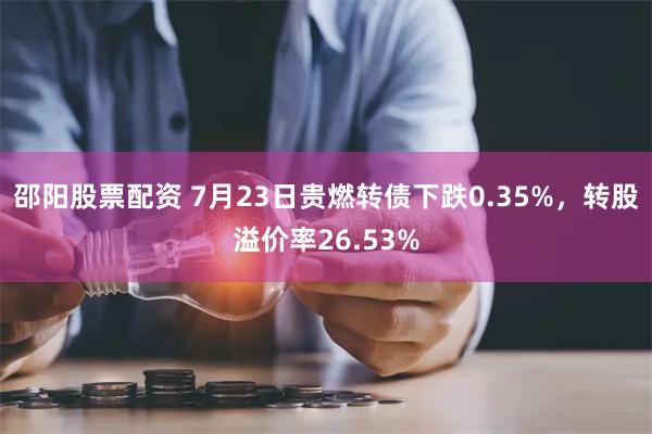 邵阳股票配资 7月23日贵燃转债下跌0.35%,转股溢价率26.53%