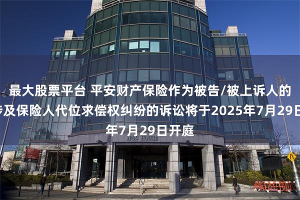 最大股票平台 平安财产保险作为被告/被上诉人的1起涉及保险人代位求偿权纠纷的诉讼将于2025年7月29日开庭