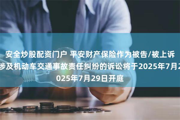 安全炒股配资门户 平安财产保险作为被告/被上诉人的2起涉及机动车交通事故责任纠纷的诉讼将于2025年7月29日开庭