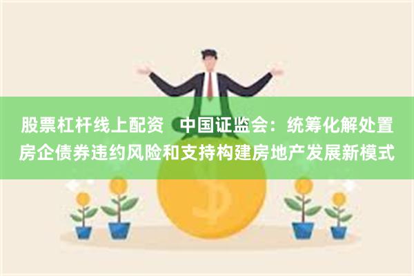 股票杠杆线上配资   中国证监会：统筹化解处置房企债券违约风险和支持构建房地产发展新模式
