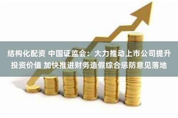 结构化配资 中国证监会：大力推动上市公司提升投资价值 加快推进财务造假综合惩防意见落地