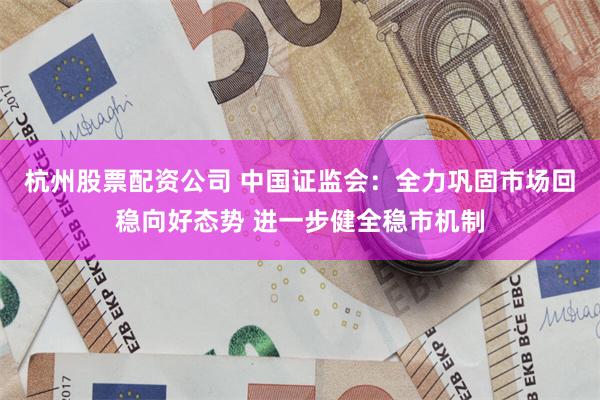 杭州股票配资公司 中国证监会：全力巩固市场回稳向好态势 进一步健全稳市机制