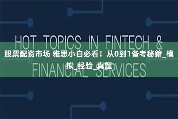 股票配资市场 雅思小白必看!从0到1备考秘籍_模拟_经验_真题