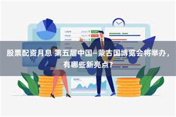 股票配资月息 第五届中国—蒙古国博览会将举办,有哪些新亮点?