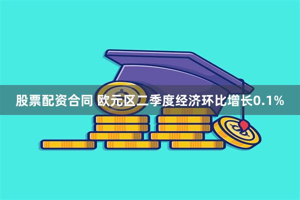 股票配资合同 欧元区二季度经济环比增长0.1%
