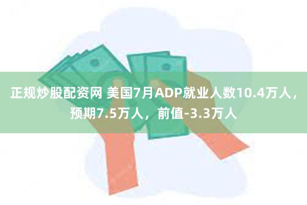 正规炒股配资网 美国7月ADP就业人数10.4万人，预期7.5万人，前值-3.3万人