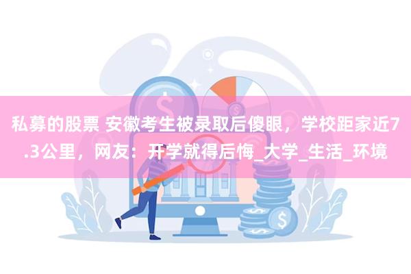 私募的股票 安徽考生被录取后傻眼,学校距家近7.3公里,网友:开学就得后悔_大学_生活_环境
