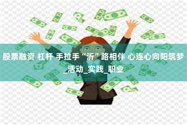 股票融资 杠杆 手拉手“沂”路相伴 心连心向阳筑梦_活动_实践_职业