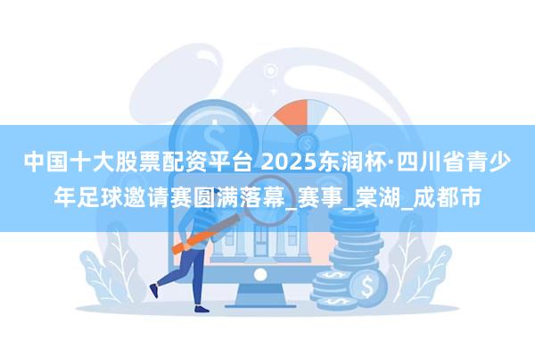 中国十大股票配资平台 2025东润杯·四川省青少年足球邀请赛圆满落幕_赛事_棠湖_成都市