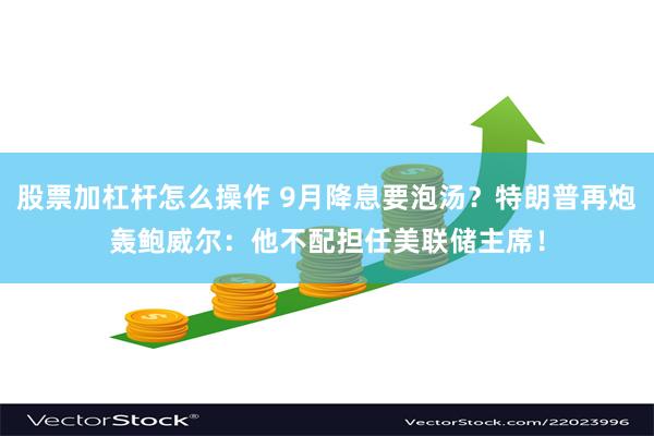 股票加杠杆怎么操作 9月降息要泡汤？特朗普再炮轰鲍威尔：他不配担任美联储主席！