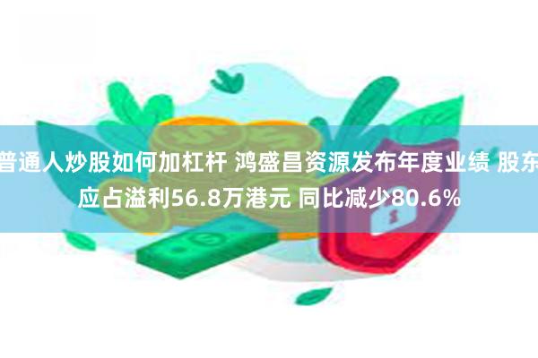 普通人炒股如何加杠杆 鸿盛昌资源发布年度业绩 股东应占溢利56.8万港元 同比减少80.6%