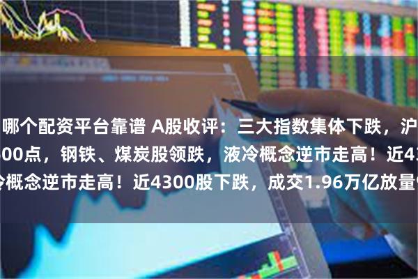 哪个配资平台靠谱 A股收评:三大指数集体下跌,沪指跌1.18%再失守3600点,钢铁、煤炭股领跌,液冷概念逆市走高!近4300股下跌,成交1.96万亿放量909亿