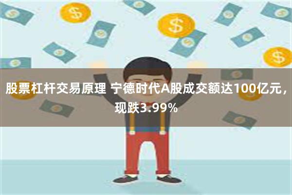 股票杠杆交易原理 宁德时代A股成交额达100亿元，现跌3.99%