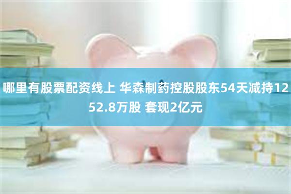 哪里有股票配资线上 华森制药控股股东54天减持1252.8万股 套现2亿元