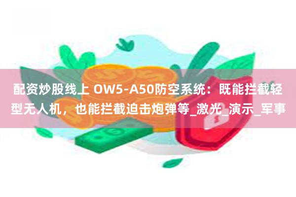 配资炒股线上 OW5-A50防空系统：既能拦截轻型无人机，也能拦截迫击炮弹等_激光_演示_军事