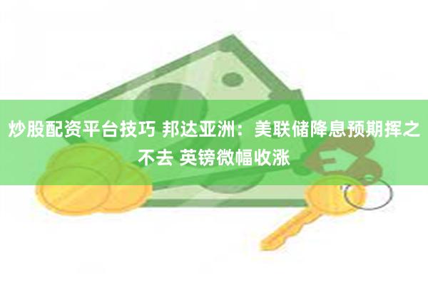 炒股配资平台技巧 邦达亚洲：美联储降息预期挥之不去 英镑微幅收涨